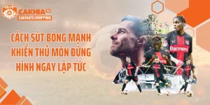 Cách Sút Bóng Mạnh Khiến Thủ Môn Đứng Hình Ngay Lập Tức