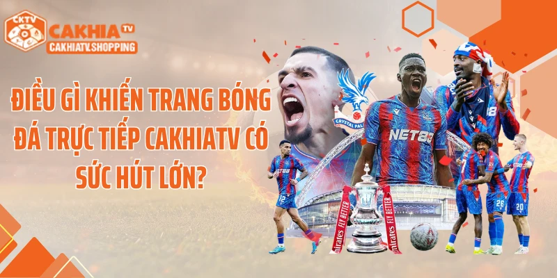 Điều gì khiến trang bóng đá trực tiếp CAKHIATV có sức hút lớn?