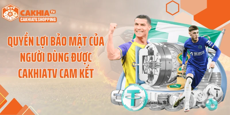 Quyền lợi bảo mật của người dùng được Cakhiatv cam kết