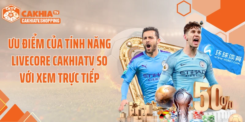 Ưu điểm của tính năng livecore Cakhiatv so với xem trực tiếp